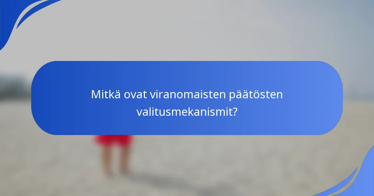 Mitkä ovat viranomaisten päätösten valitusmekanismit?